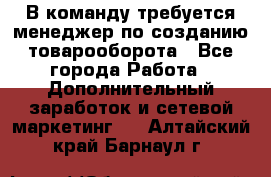 В команду требуется менеджер по созданию товарооборота - Все города Работа » Дополнительный заработок и сетевой маркетинг   . Алтайский край,Барнаул г.